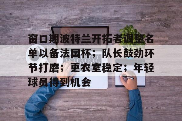 窗口期波特兰开拓者调整名单以备法国杯；队长鼓劲环节打磨；更衣室稳定；年轻球员得到机会的简单介绍-电竞竞猜